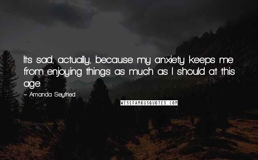 Amanda Seyfried Quotes: It's sad, actually, because my anxiety keeps me from enjoying things as much as I should at this age.