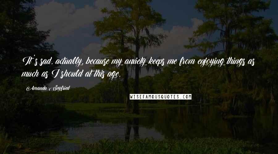 Amanda Seyfried Quotes: It's sad, actually, because my anxiety keeps me from enjoying things as much as I should at this age.