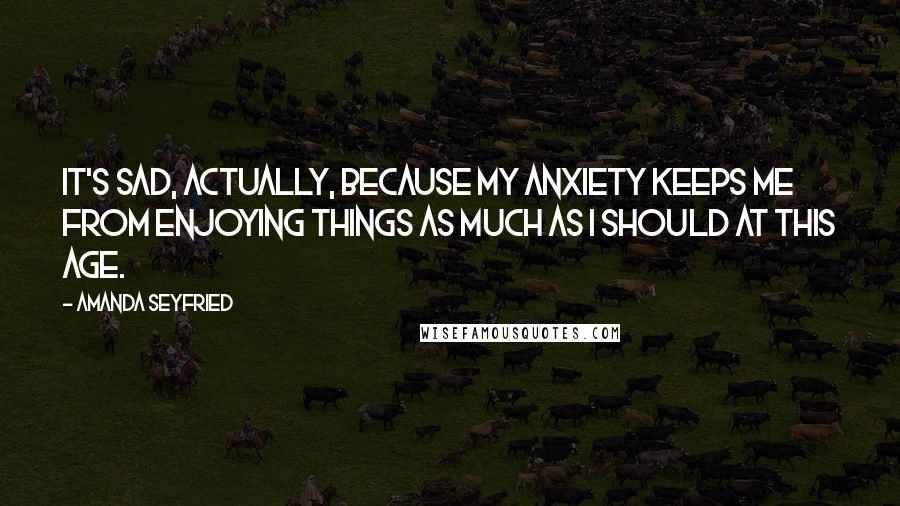 Amanda Seyfried Quotes: It's sad, actually, because my anxiety keeps me from enjoying things as much as I should at this age.