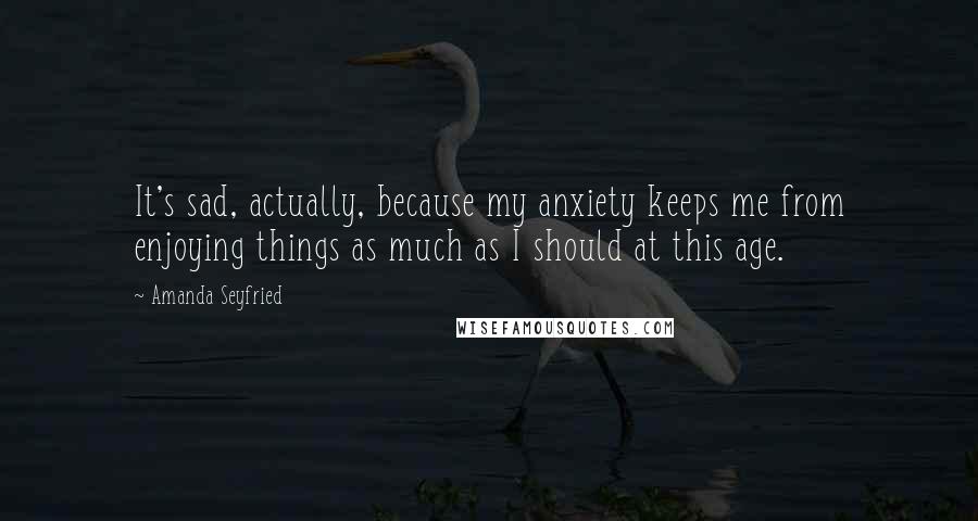 Amanda Seyfried Quotes: It's sad, actually, because my anxiety keeps me from enjoying things as much as I should at this age.