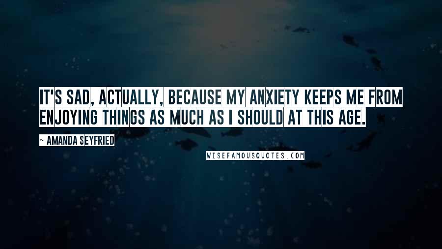Amanda Seyfried Quotes: It's sad, actually, because my anxiety keeps me from enjoying things as much as I should at this age.