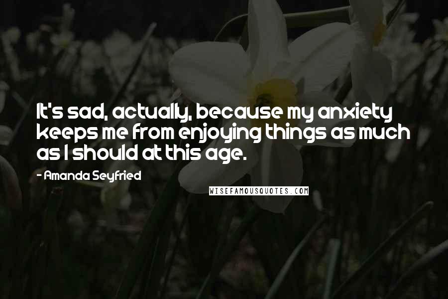 Amanda Seyfried Quotes: It's sad, actually, because my anxiety keeps me from enjoying things as much as I should at this age.