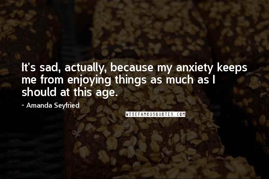 Amanda Seyfried Quotes: It's sad, actually, because my anxiety keeps me from enjoying things as much as I should at this age.