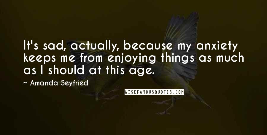 Amanda Seyfried Quotes: It's sad, actually, because my anxiety keeps me from enjoying things as much as I should at this age.