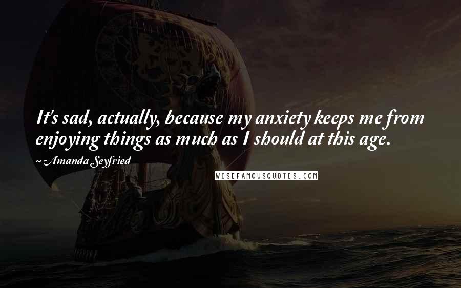 Amanda Seyfried Quotes: It's sad, actually, because my anxiety keeps me from enjoying things as much as I should at this age.