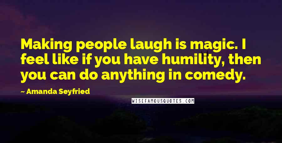 Amanda Seyfried Quotes: Making people laugh is magic. I feel like if you have humility, then you can do anything in comedy.