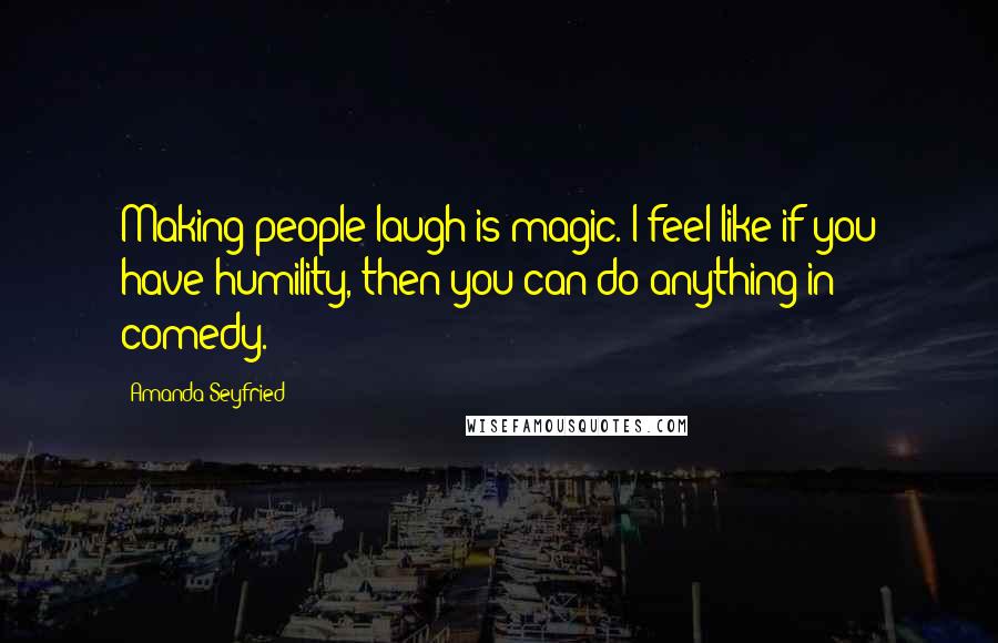 Amanda Seyfried Quotes: Making people laugh is magic. I feel like if you have humility, then you can do anything in comedy.