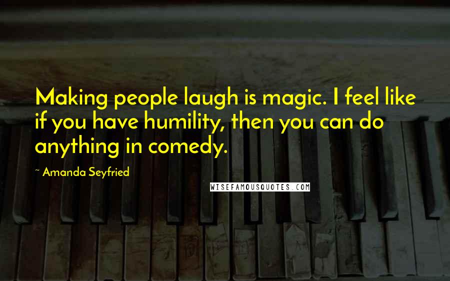 Amanda Seyfried Quotes: Making people laugh is magic. I feel like if you have humility, then you can do anything in comedy.