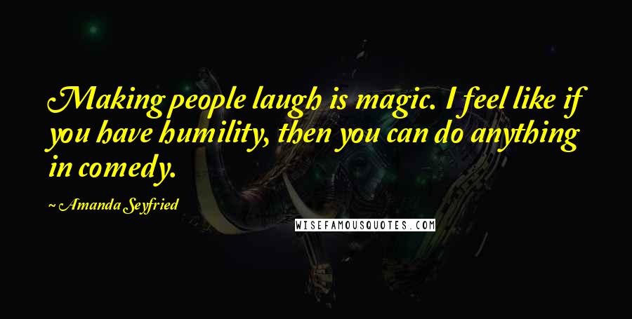 Amanda Seyfried Quotes: Making people laugh is magic. I feel like if you have humility, then you can do anything in comedy.