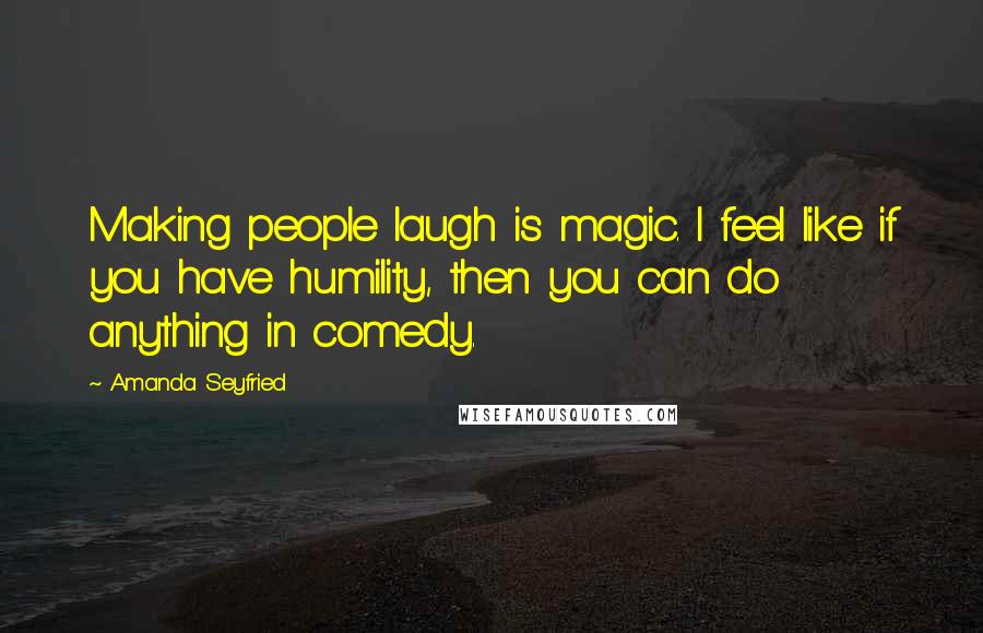 Amanda Seyfried Quotes: Making people laugh is magic. I feel like if you have humility, then you can do anything in comedy.