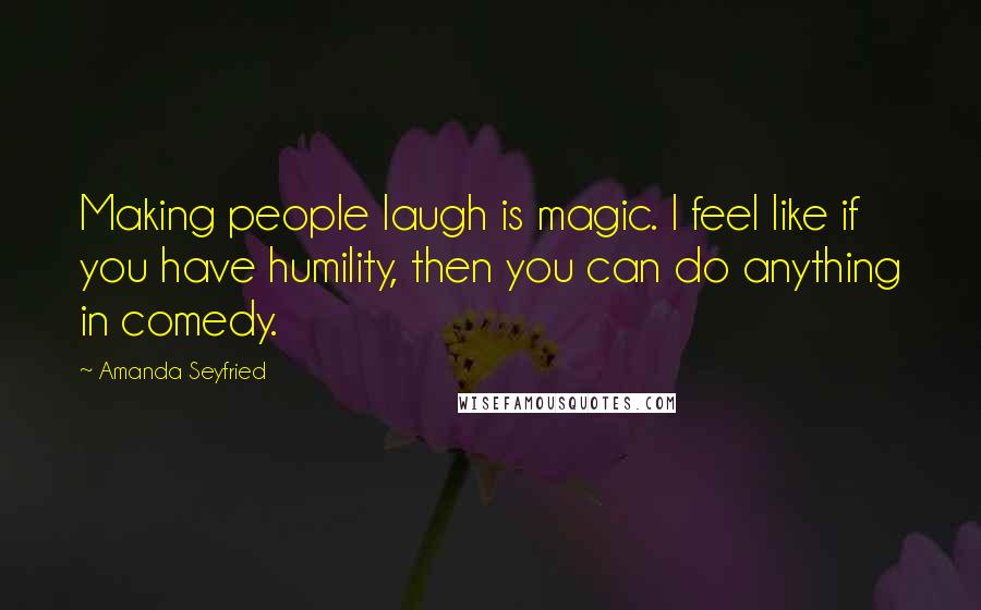 Amanda Seyfried Quotes: Making people laugh is magic. I feel like if you have humility, then you can do anything in comedy.