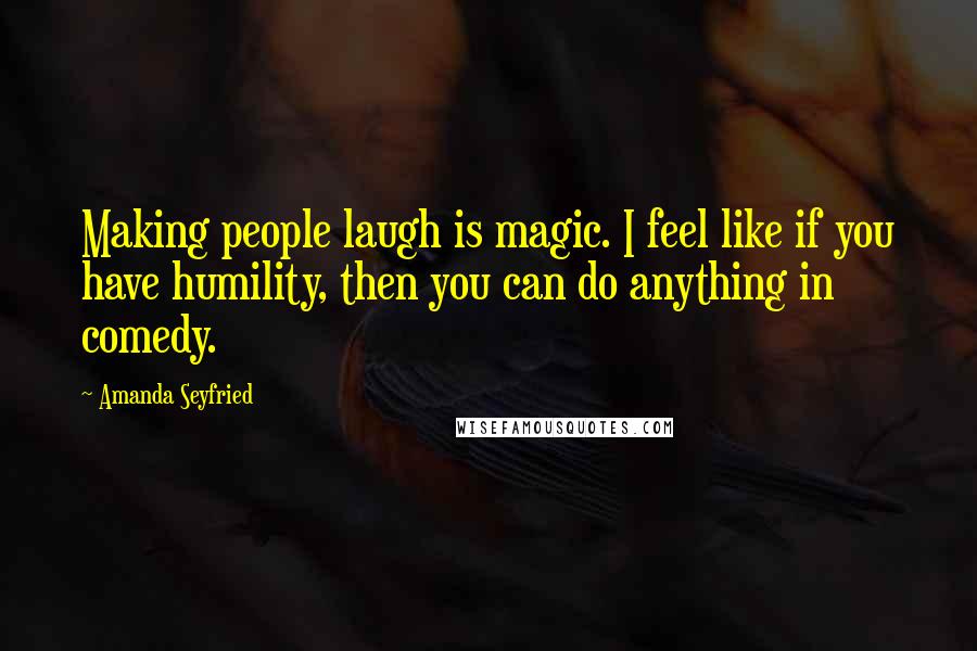 Amanda Seyfried Quotes: Making people laugh is magic. I feel like if you have humility, then you can do anything in comedy.