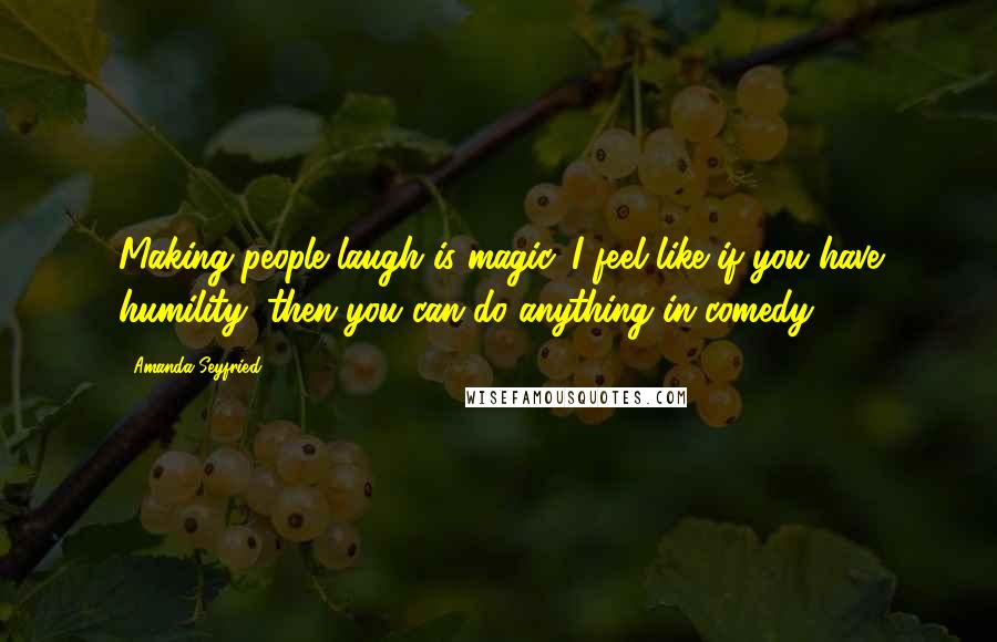 Amanda Seyfried Quotes: Making people laugh is magic. I feel like if you have humility, then you can do anything in comedy.