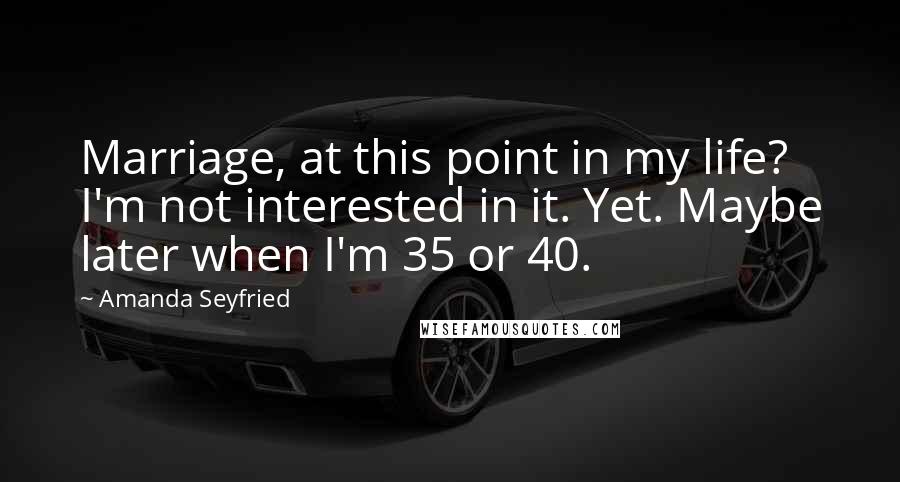 Amanda Seyfried Quotes: Marriage, at this point in my life? I'm not interested in it. Yet. Maybe later when I'm 35 or 40.