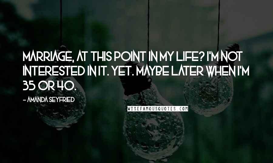 Amanda Seyfried Quotes: Marriage, at this point in my life? I'm not interested in it. Yet. Maybe later when I'm 35 or 40.