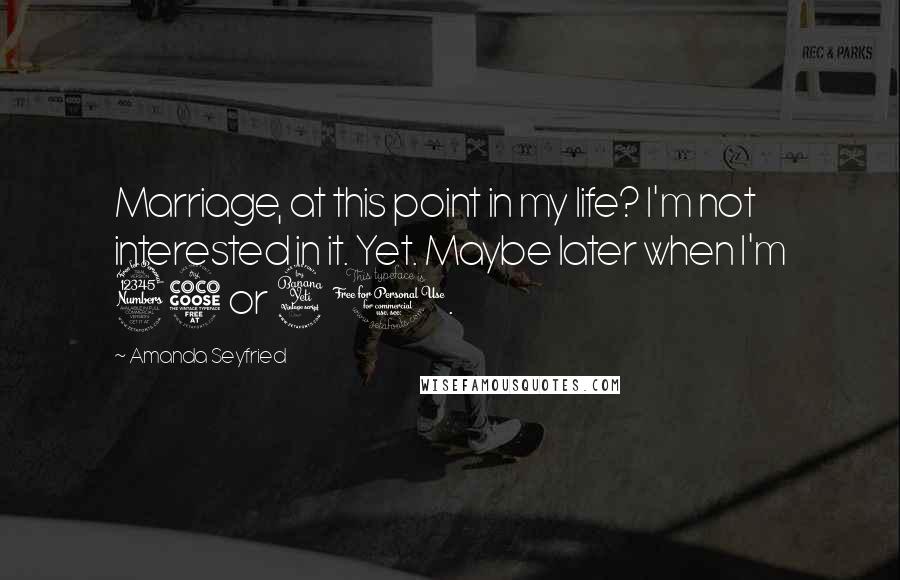 Amanda Seyfried Quotes: Marriage, at this point in my life? I'm not interested in it. Yet. Maybe later when I'm 35 or 40.
