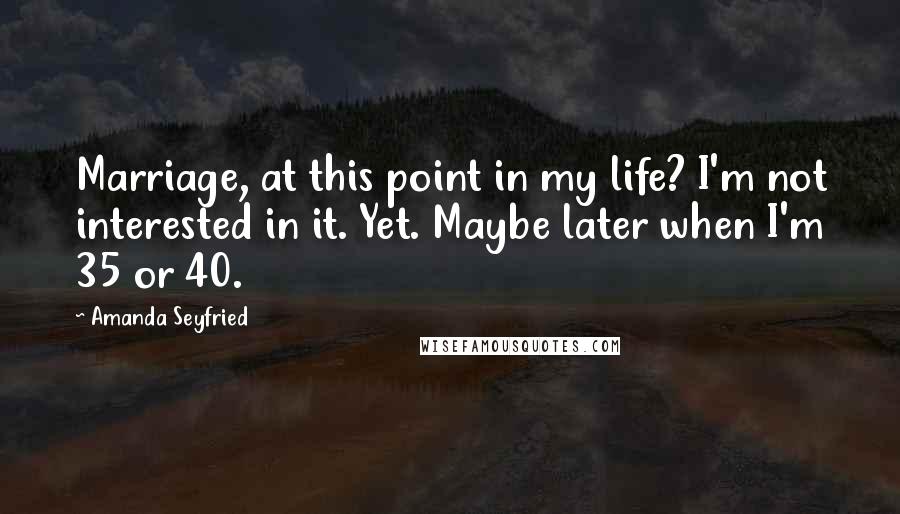 Amanda Seyfried Quotes: Marriage, at this point in my life? I'm not interested in it. Yet. Maybe later when I'm 35 or 40.