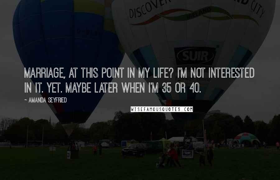 Amanda Seyfried Quotes: Marriage, at this point in my life? I'm not interested in it. Yet. Maybe later when I'm 35 or 40.