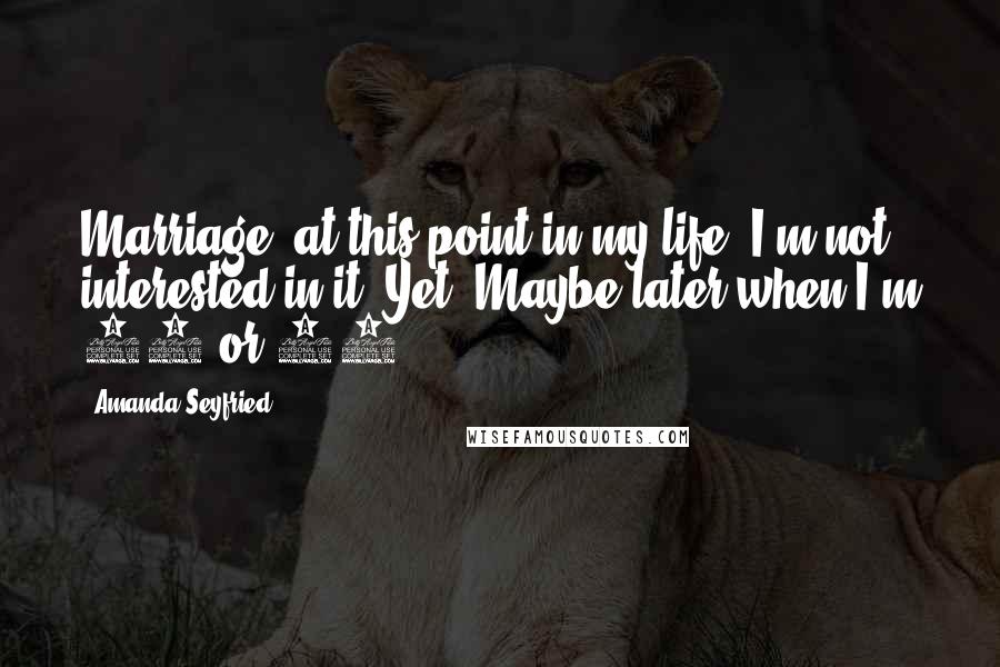 Amanda Seyfried Quotes: Marriage, at this point in my life? I'm not interested in it. Yet. Maybe later when I'm 35 or 40.