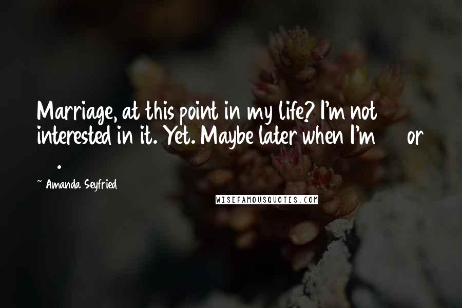 Amanda Seyfried Quotes: Marriage, at this point in my life? I'm not interested in it. Yet. Maybe later when I'm 35 or 40.