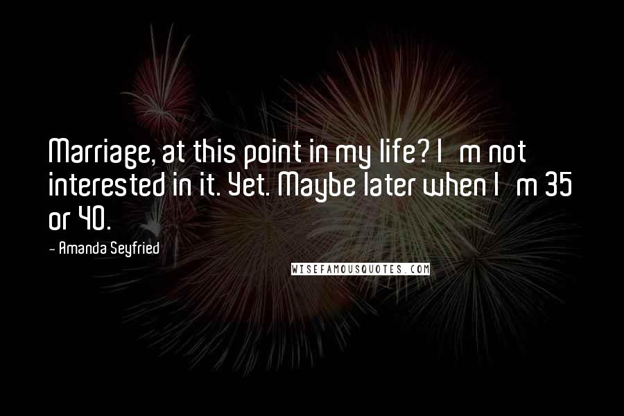 Amanda Seyfried Quotes: Marriage, at this point in my life? I'm not interested in it. Yet. Maybe later when I'm 35 or 40.