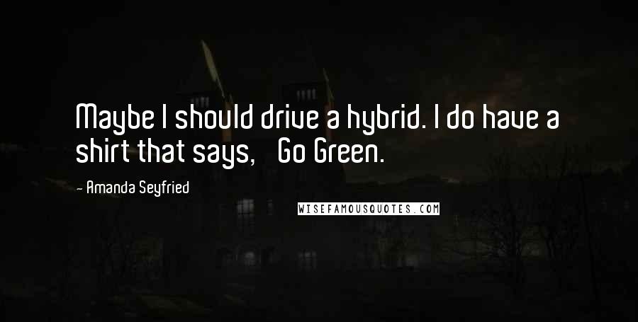 Amanda Seyfried Quotes: Maybe I should drive a hybrid. I do have a shirt that says, 'Go Green.'
