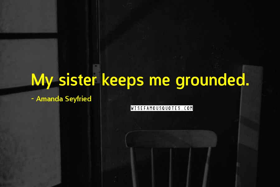 Amanda Seyfried Quotes: My sister keeps me grounded.