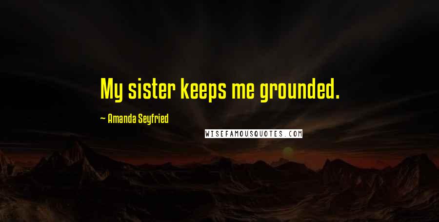 Amanda Seyfried Quotes: My sister keeps me grounded.