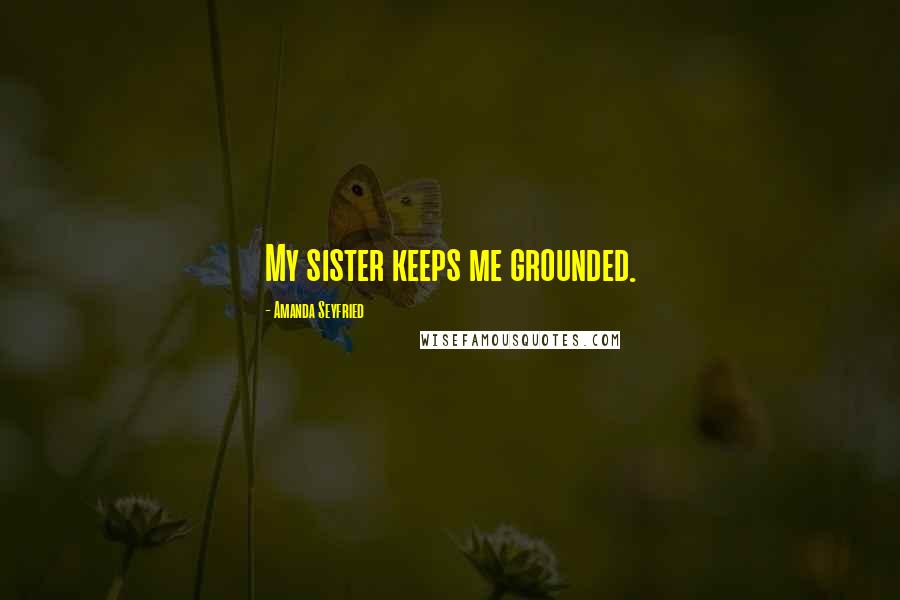 Amanda Seyfried Quotes: My sister keeps me grounded.