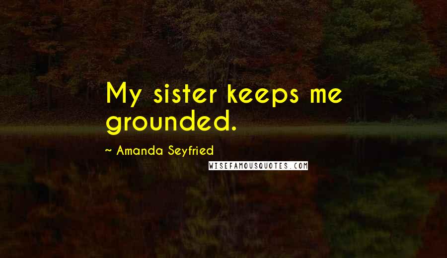 Amanda Seyfried Quotes: My sister keeps me grounded.