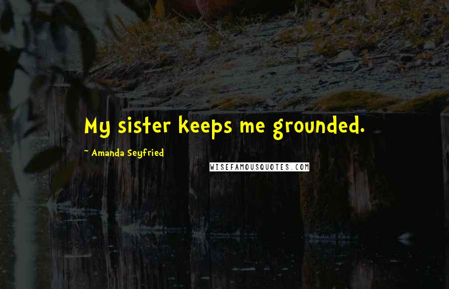 Amanda Seyfried Quotes: My sister keeps me grounded.