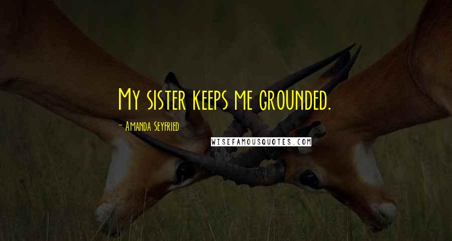 Amanda Seyfried Quotes: My sister keeps me grounded.