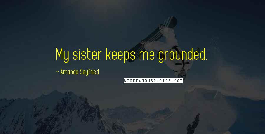 Amanda Seyfried Quotes: My sister keeps me grounded.