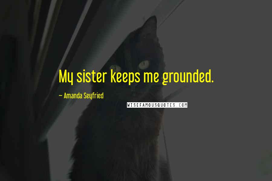 Amanda Seyfried Quotes: My sister keeps me grounded.