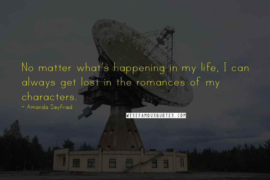 Amanda Seyfried Quotes: No matter what's happening in my life, I can always get lost in the romances of my characters.