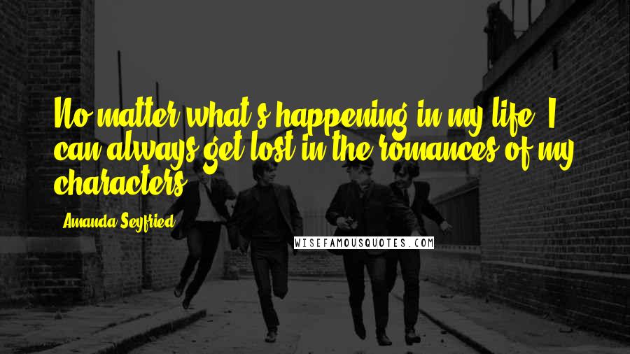 Amanda Seyfried Quotes: No matter what's happening in my life, I can always get lost in the romances of my characters.