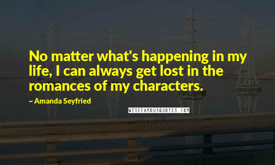 Amanda Seyfried Quotes: No matter what's happening in my life, I can always get lost in the romances of my characters.