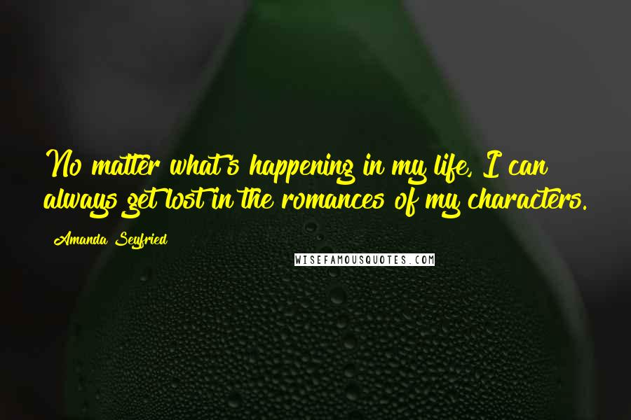 Amanda Seyfried Quotes: No matter what's happening in my life, I can always get lost in the romances of my characters.