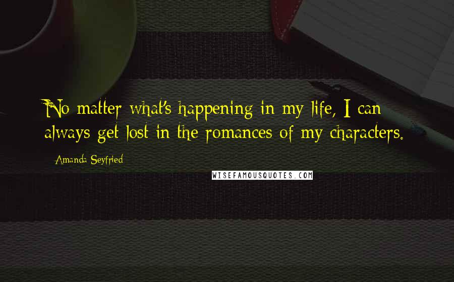 Amanda Seyfried Quotes: No matter what's happening in my life, I can always get lost in the romances of my characters.