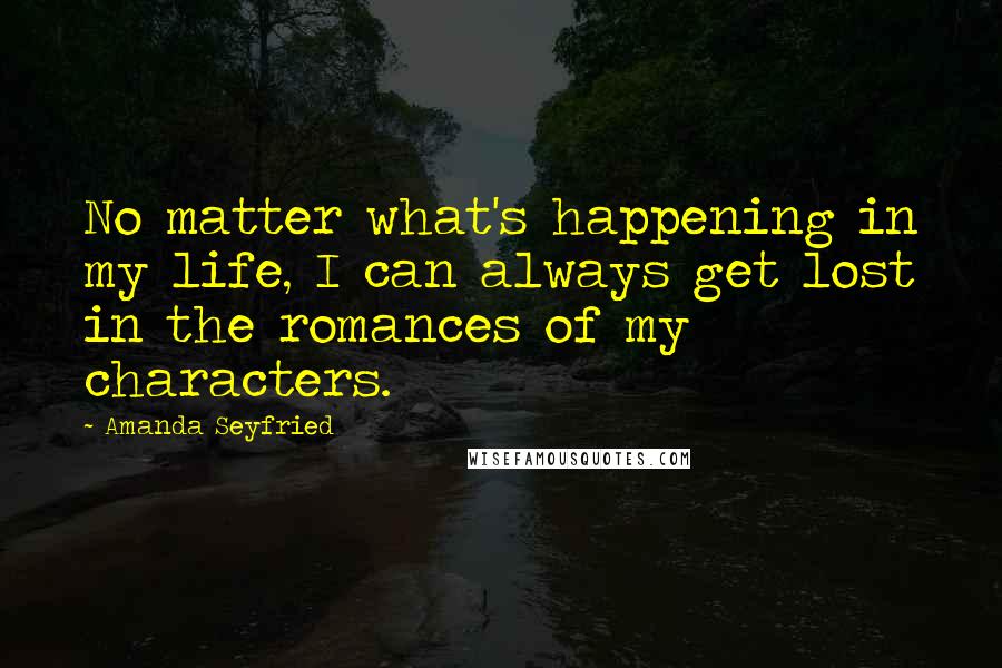 Amanda Seyfried Quotes: No matter what's happening in my life, I can always get lost in the romances of my characters.