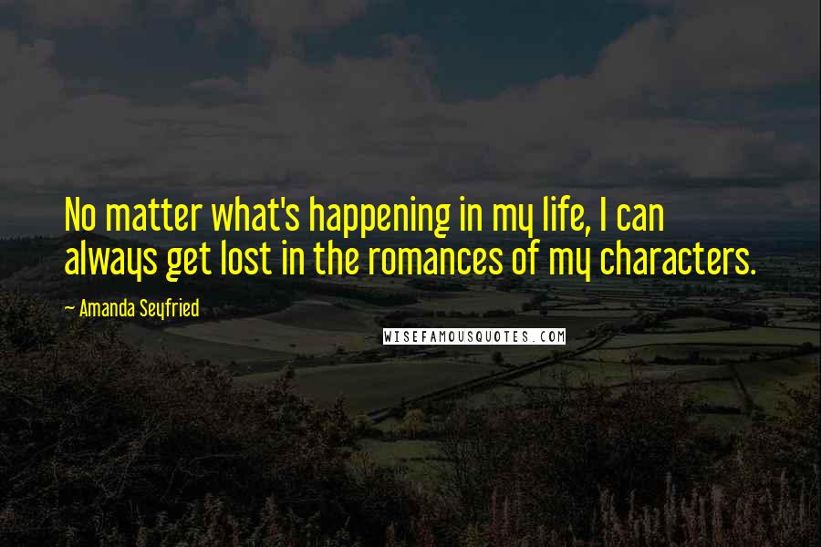 Amanda Seyfried Quotes: No matter what's happening in my life, I can always get lost in the romances of my characters.