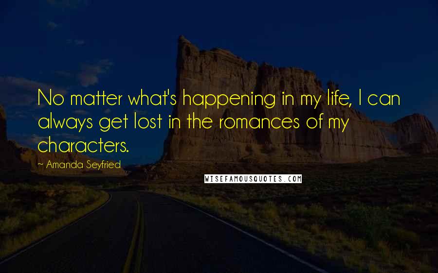 Amanda Seyfried Quotes: No matter what's happening in my life, I can always get lost in the romances of my characters.
