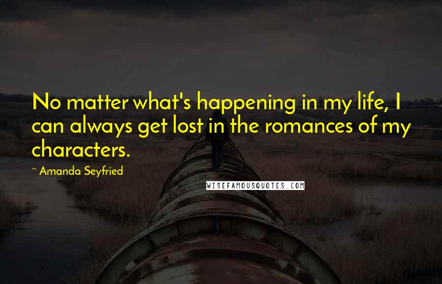 Amanda Seyfried Quotes: No matter what's happening in my life, I can always get lost in the romances of my characters.