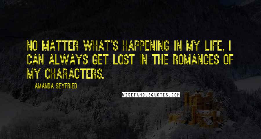 Amanda Seyfried Quotes: No matter what's happening in my life, I can always get lost in the romances of my characters.