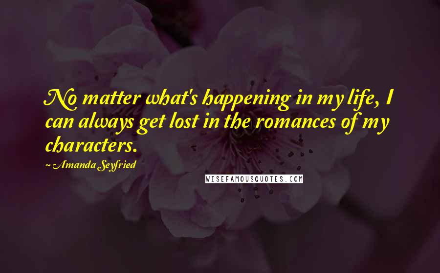 Amanda Seyfried Quotes: No matter what's happening in my life, I can always get lost in the romances of my characters.