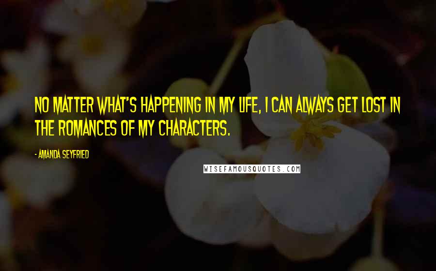Amanda Seyfried Quotes: No matter what's happening in my life, I can always get lost in the romances of my characters.