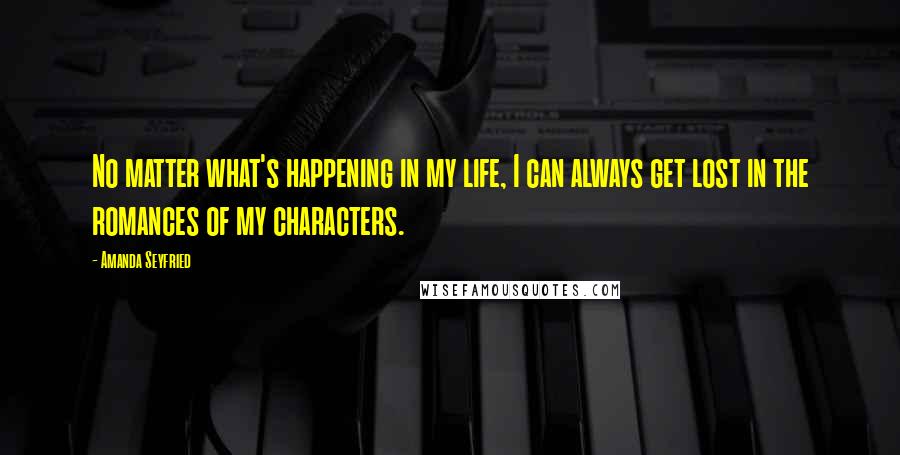 Amanda Seyfried Quotes: No matter what's happening in my life, I can always get lost in the romances of my characters.