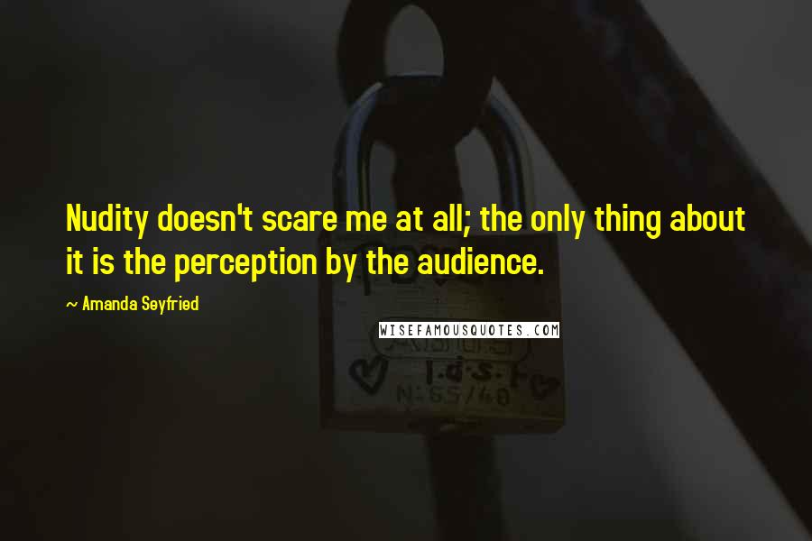 Amanda Seyfried Quotes: Nudity doesn't scare me at all; the only thing about it is the perception by the audience.