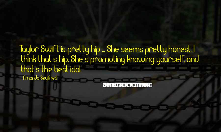 Amanda Seyfried Quotes: Taylor Swift is pretty hip ... She seems pretty honest. I think that's hip. She's promoting knowing yourself, and that's the best idol.