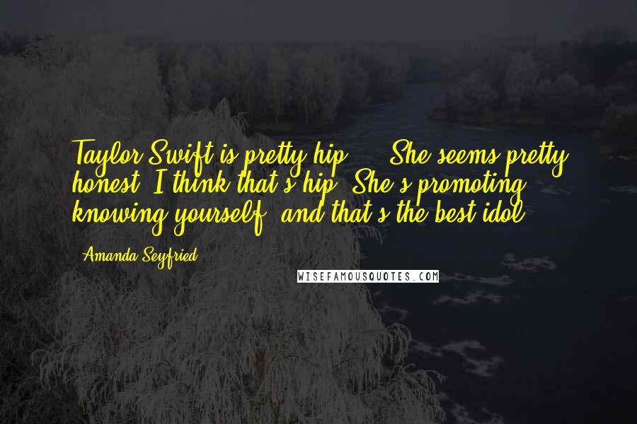 Amanda Seyfried Quotes: Taylor Swift is pretty hip ... She seems pretty honest. I think that's hip. She's promoting knowing yourself, and that's the best idol.